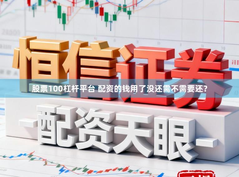 股票100杠杆平台 配资的钱用了没还需不需要还？