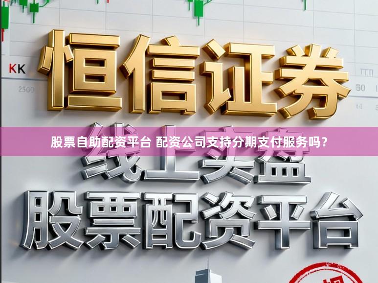 股票自助配资平台 配资公司支持分期支付服务吗？