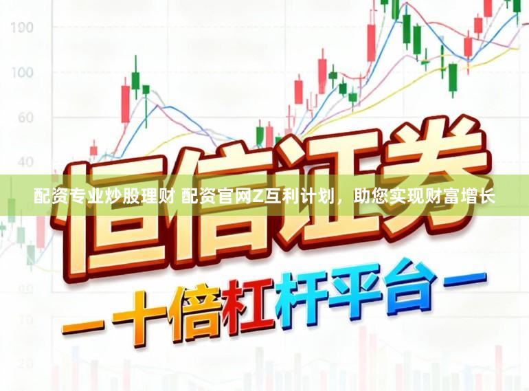 配资专业炒股理财 配资官网Z互利计划，助您实现财富增长