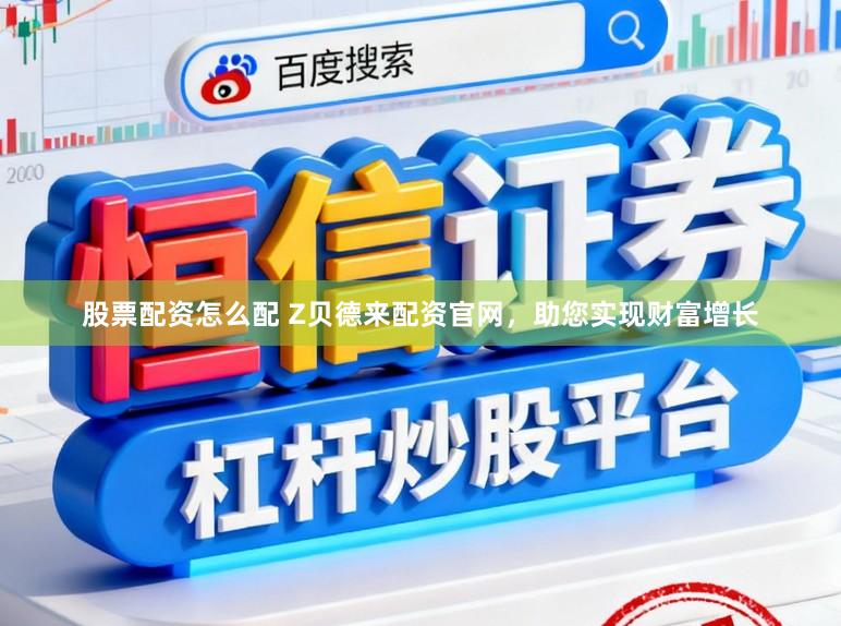 股票配资怎么配 Z贝德来配资官网，助您实现财富增长