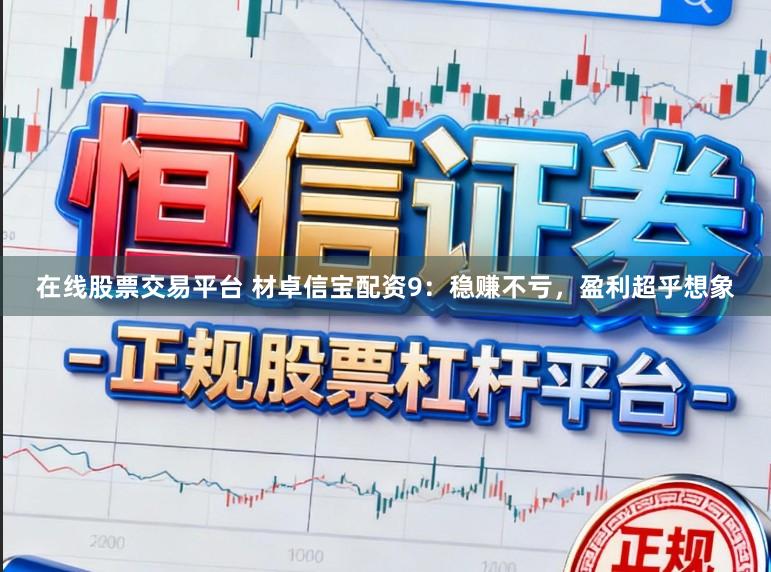 在线股票交易平台 材卓信宝配资9：稳赚不亏，盈利超乎想象
