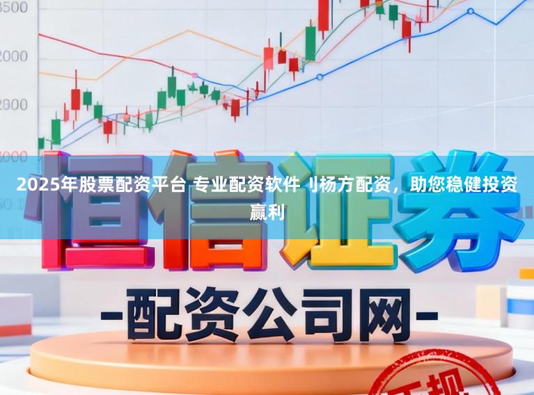 2025年股票配资平台 专业配资软件刂杨方配资，助您稳健投资赢利