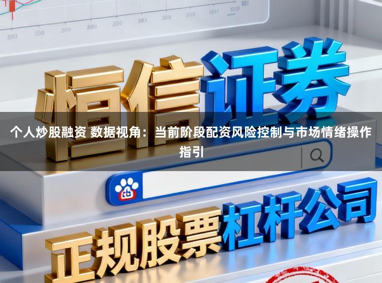 个人炒股融资 数据视角：当前阶段配资风险控制与市场情绪操作指引