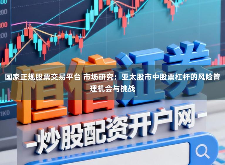 国家正规股票交易平台 市场研究:亚太股市中股票杠杆的风险管理机会与挑战