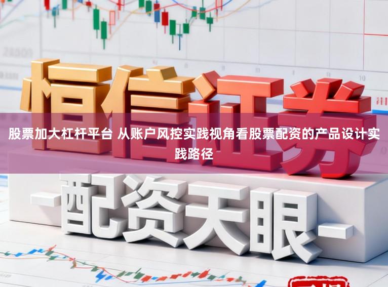 股票加大杠杆平台 从账户风控实践视角看股票配资的产品设计实践路径