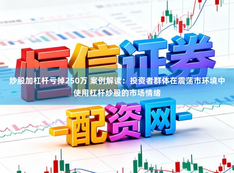 炒股加杠杆亏掉250万 案例解读：投资者群体在震荡市环境中使用杠杆炒股的市场情绪