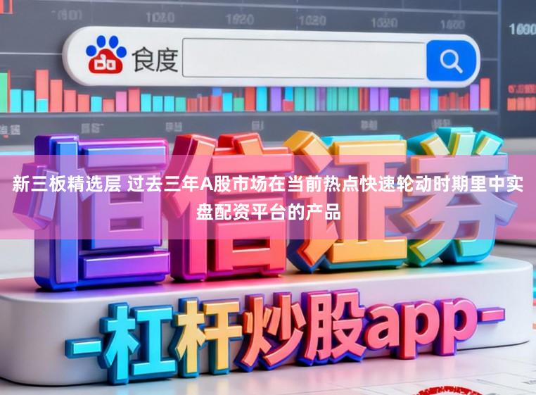 新三板精选层 过去三年A股市场在当前热点快速轮动时期里中实盘配资平台的产品