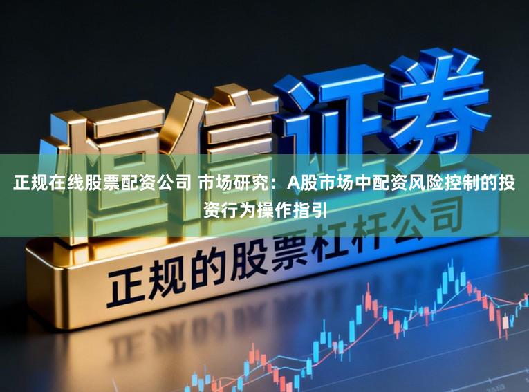 正规在线股票配资公司 市场研究：A股市场中配资风险控制的投资行为操作指引