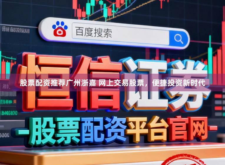 股票配资推荐广州浙嘉 网上交易股票，便捷投资新时代
