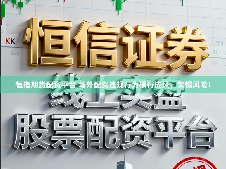 恒指期货配资平台 场外配资违规行为横行成风，警惕风险！