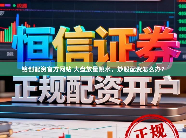 铭创配资官方网站 大盘放量跳水，炒股配资怎么办？