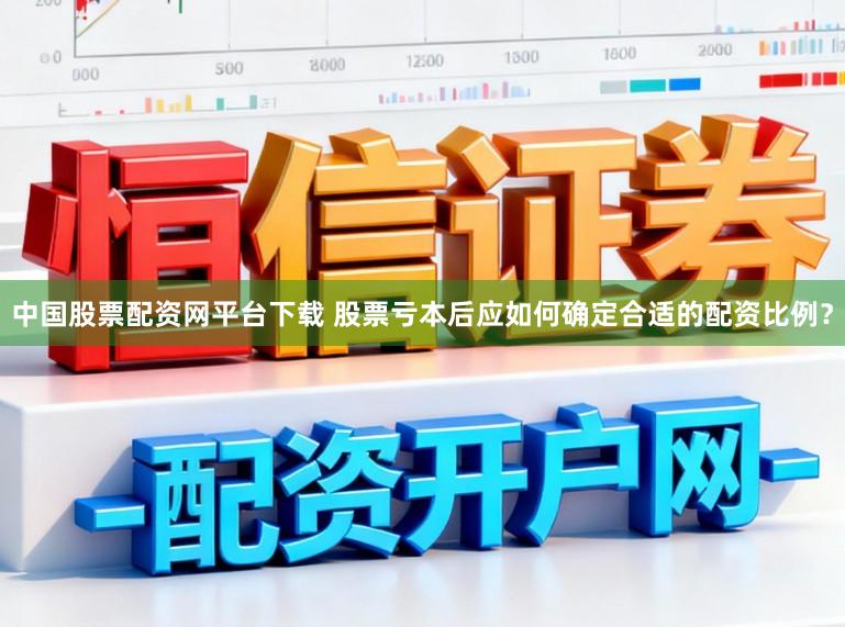 中国股票配资网平台下载 股票亏本后应如何确定合适的配资比例？