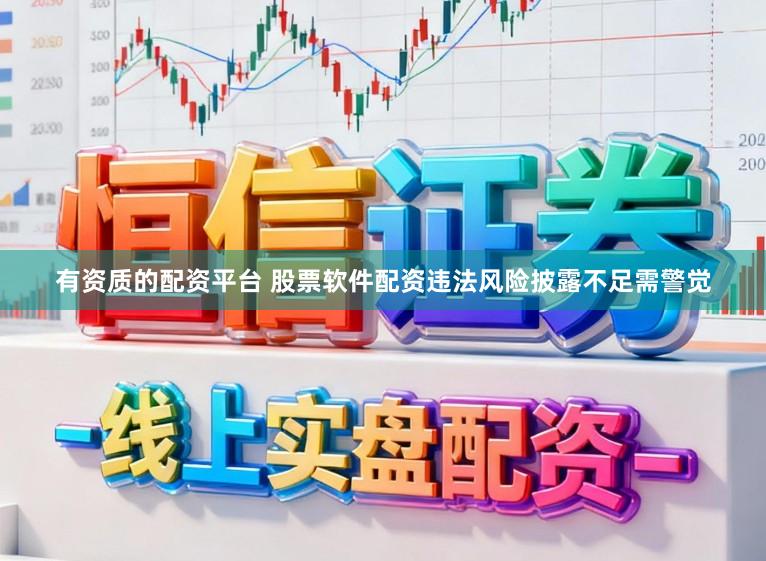 有资质的配资平台 股票软件配资违法风险披露不足需警觉