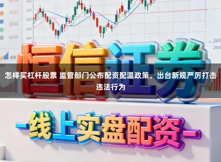 怎样买杠杆股票 监管部门公布配资配温政策，出台新规严厉打击违法行为