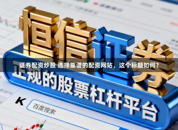 证券配资炒股 选择靠谱的配资网站，这个标题如何？