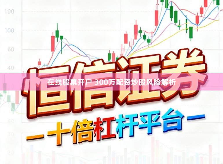 在线股票开户 300万配资炒股风险解析