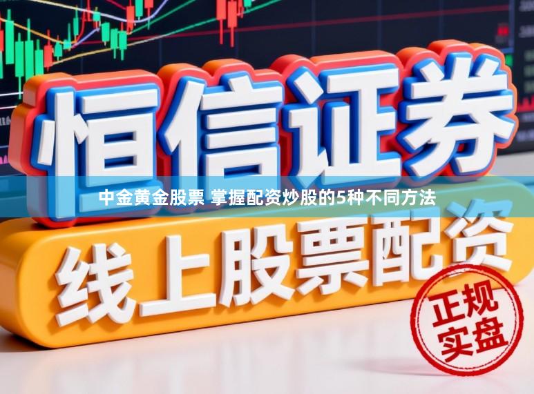 中金黄金股票 掌握配资炒股的5种不同方法