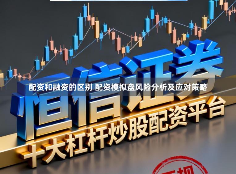 配资和融资的区别 配资模拟盘风险分析及应对策略