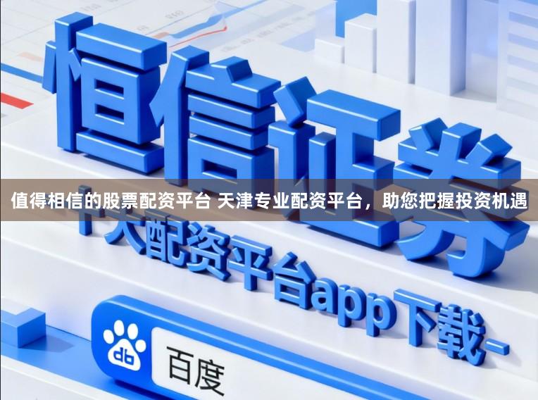 值得相信的股票配资平台 天津专业配资平台，助您把握投资机遇