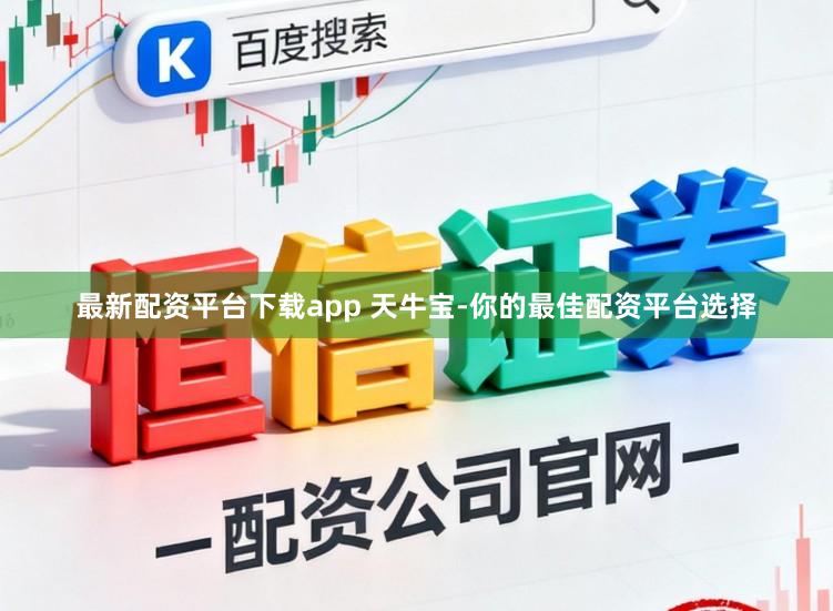 最新配资平台下载app 天牛宝-你的最佳配资平台选择