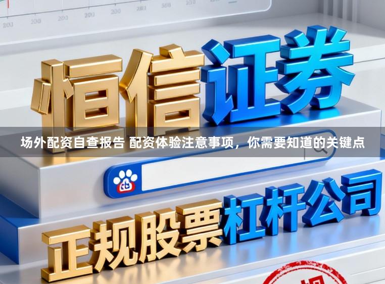 场外配资自查报告 配资体验注意事项，你需要知道的关键点
