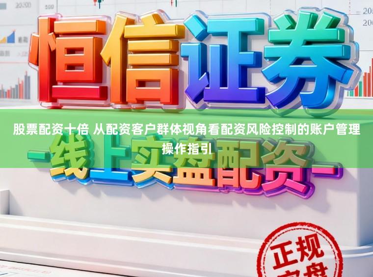 股票配资十倍 从配资客户群体视角看配资风险控制的账户管理操作指引