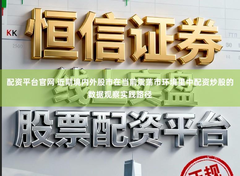 配资平台官网 近期境内外股市在当前震荡市环境里中配资炒股的数据观察实践路径
