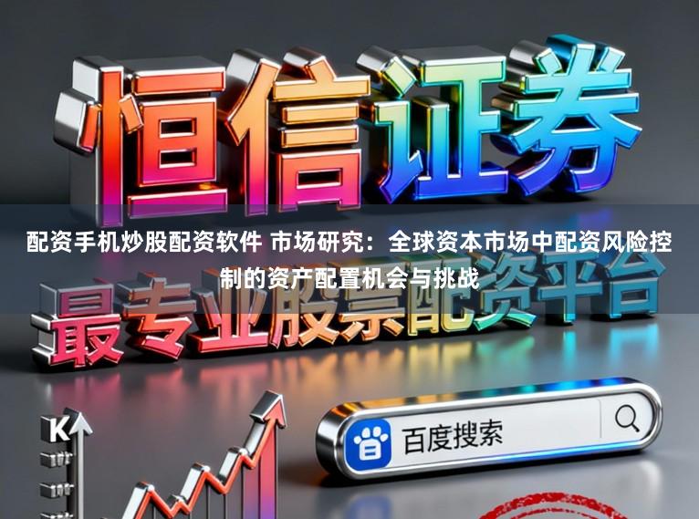 配资手机炒股配资软件 市场研究：全球资本市场中配资风险控制的资产配置机会与挑战