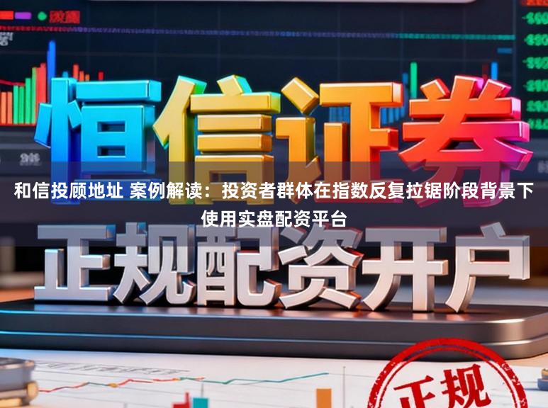 和信投顾地址 案例解读：投资者群体在指数反复拉锯阶段背景下使用实盘配资平台