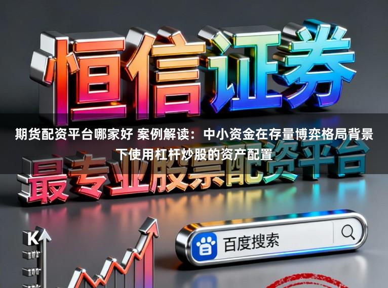 期货配资平台哪家好 案例解读：中小资金在存量博弈格局背景下使用杠杆炒股的资产配置