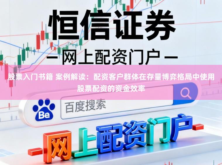 股票入门书籍 案例解读：配资客户群体在存量博弈格局中使用股票配资的资金效率