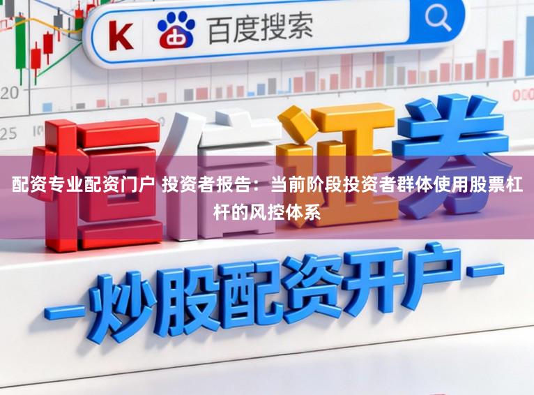 配资专业配资门户 投资者报告：当前阶段投资者群体使用股票杠杆的风控体系