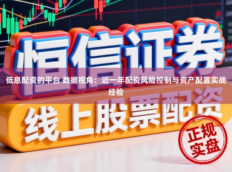 低息配资的平台 数据视角：近一年配资风险控制与资产配置实战经验