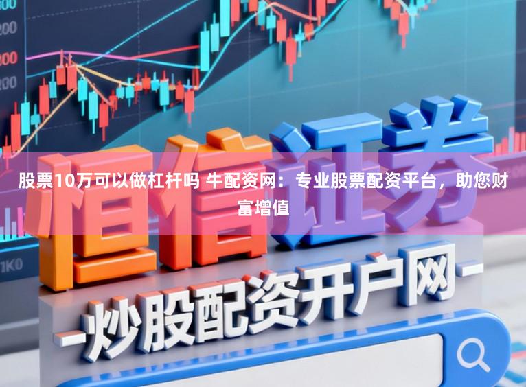 股票10万可以做杠杆吗 牛配资网：专业股票配资平台，助您财富增值