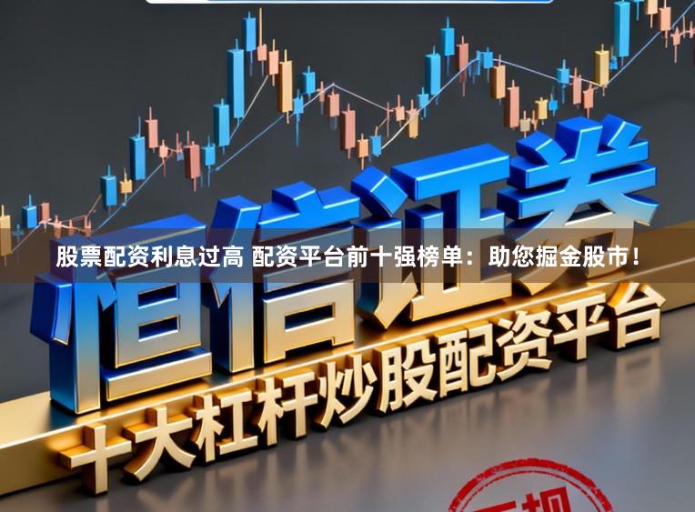 股票配资利息过高 配资平台前十强榜单：助您掘金股市！