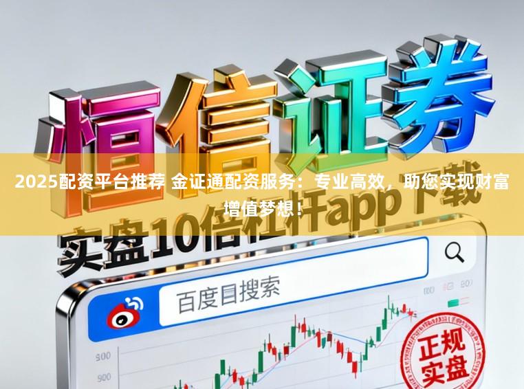 2025配资平台推荐 金证通配资服务：专业高效，助您实现财富增值梦想！