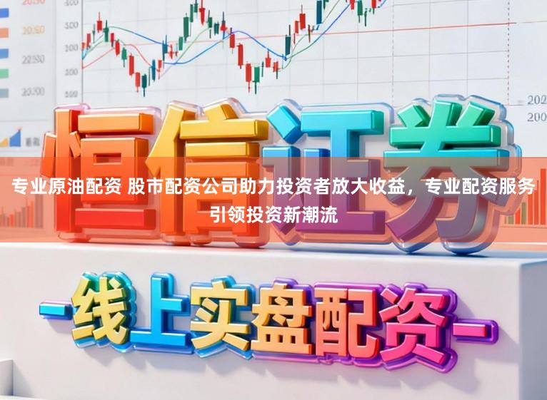 专业原油配资 股市配资公司助力投资者放大收益，专业配资服务引领投资新潮流