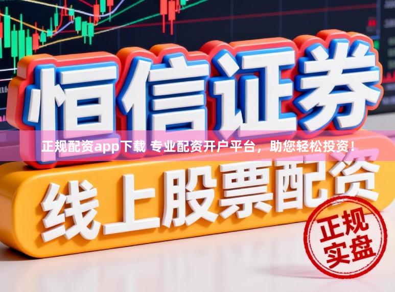正规配资app下载 专业配资开户平台，助您轻松投资！